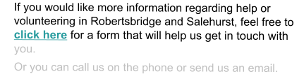 If you would like more information regarding help or volunteering in Robertsbridge and Salehurst, feel free to click here for a form that will help us get in touch with you. Or you can call us on the phone or send us an email.